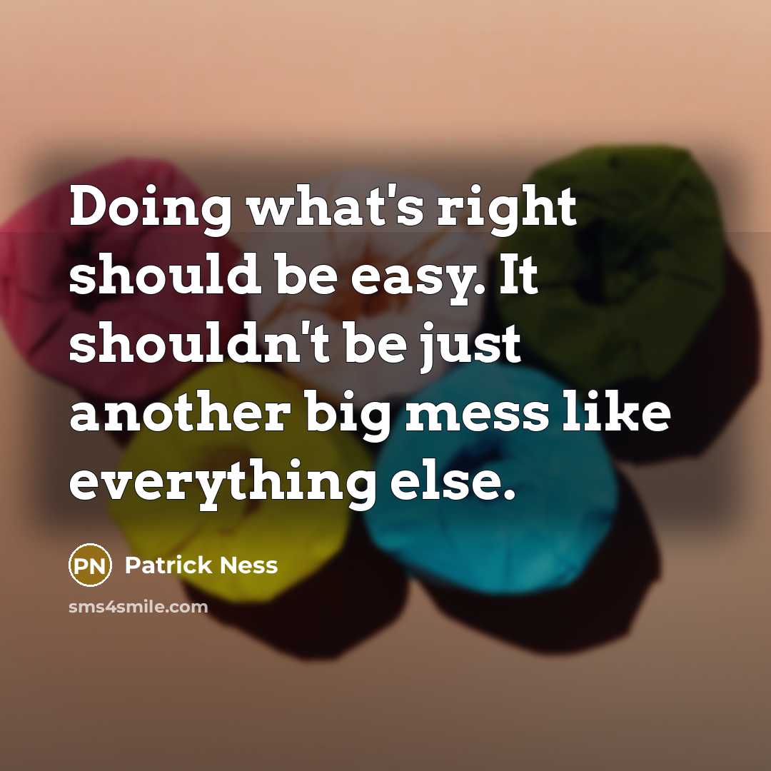 “Doing what's right should be easy. It shouldn't be just another big mess like everything else.” quote by Patrick Ness