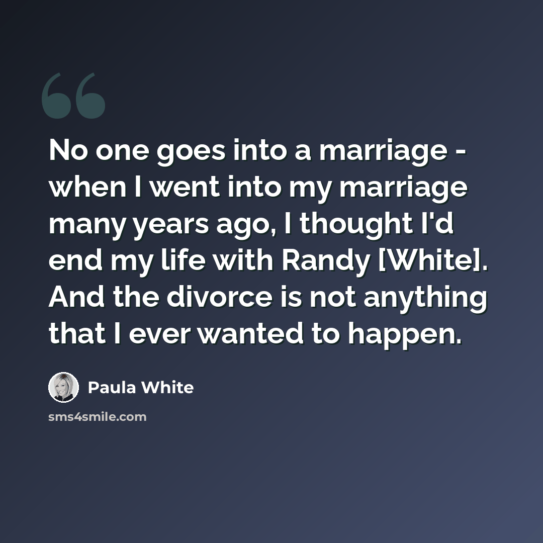 “No one goes into a marriage - when I went into my marriage many years ago, I thought I'd end my life with Randy [White]. And the divorce is not anything that I ever wanted to happen.” quote by Paula White