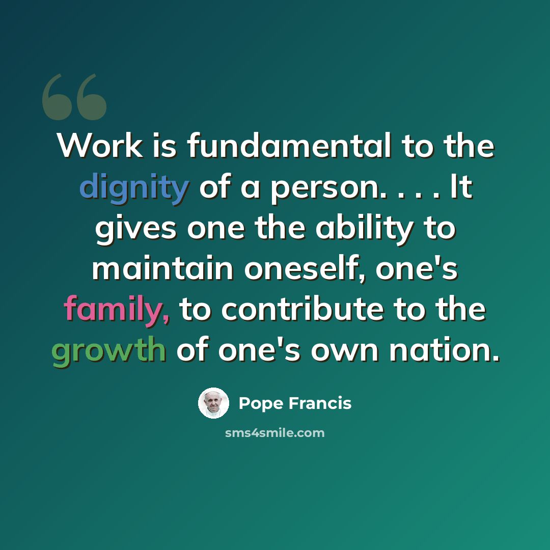 “Work is fundamental to the dignity of a person. . . . It gives one the ability to maintain oneself, one's family, to contribute to the growth of one's own nation.” quote by Pope Francis