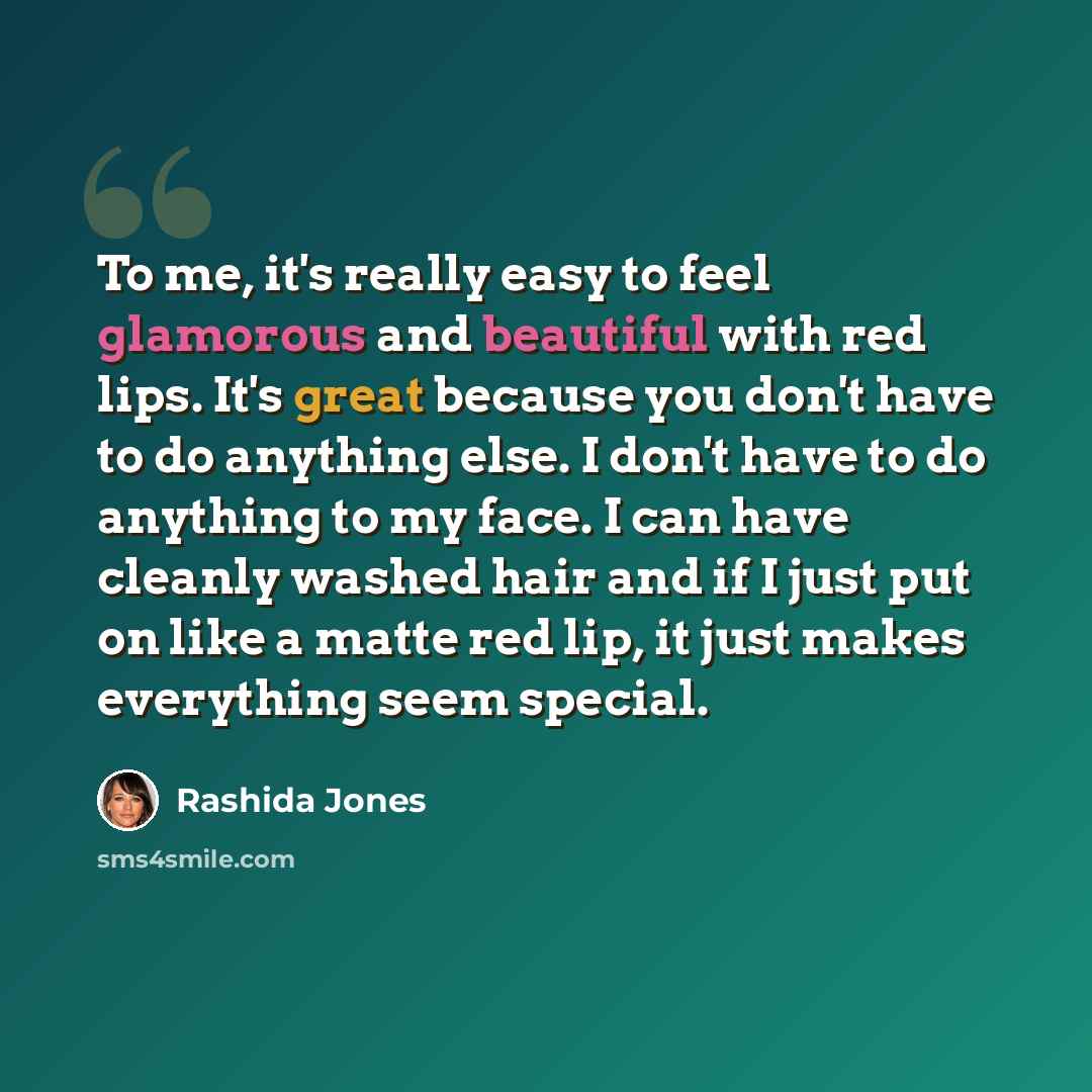 “To me, it's really easy to feel glamorous and beautiful with red lips. It's great because you don't have to do anything else. I don't have to do anything to my face. I can have cleanly washed hair and if I just put on like a matte red lip, it just makes everything seem special.” quote by Rashida Jones
