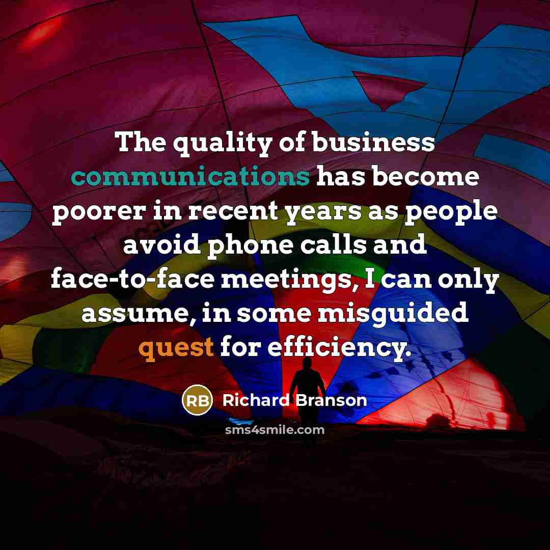 “The quality of business communications has become poorer in recent years as people avoid phone calls and face-to-face meetings, I can only assume, in some misguided quest for efficiency.” quote by Richard Branson
