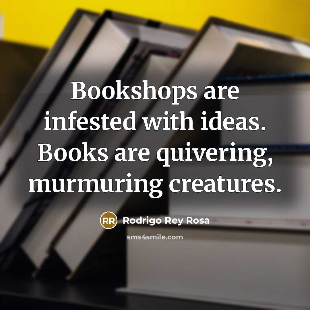 “Bookshops are infested with ideas. Books are quivering, murmuring creatures.” quote by Rodrigo Rey Rosa