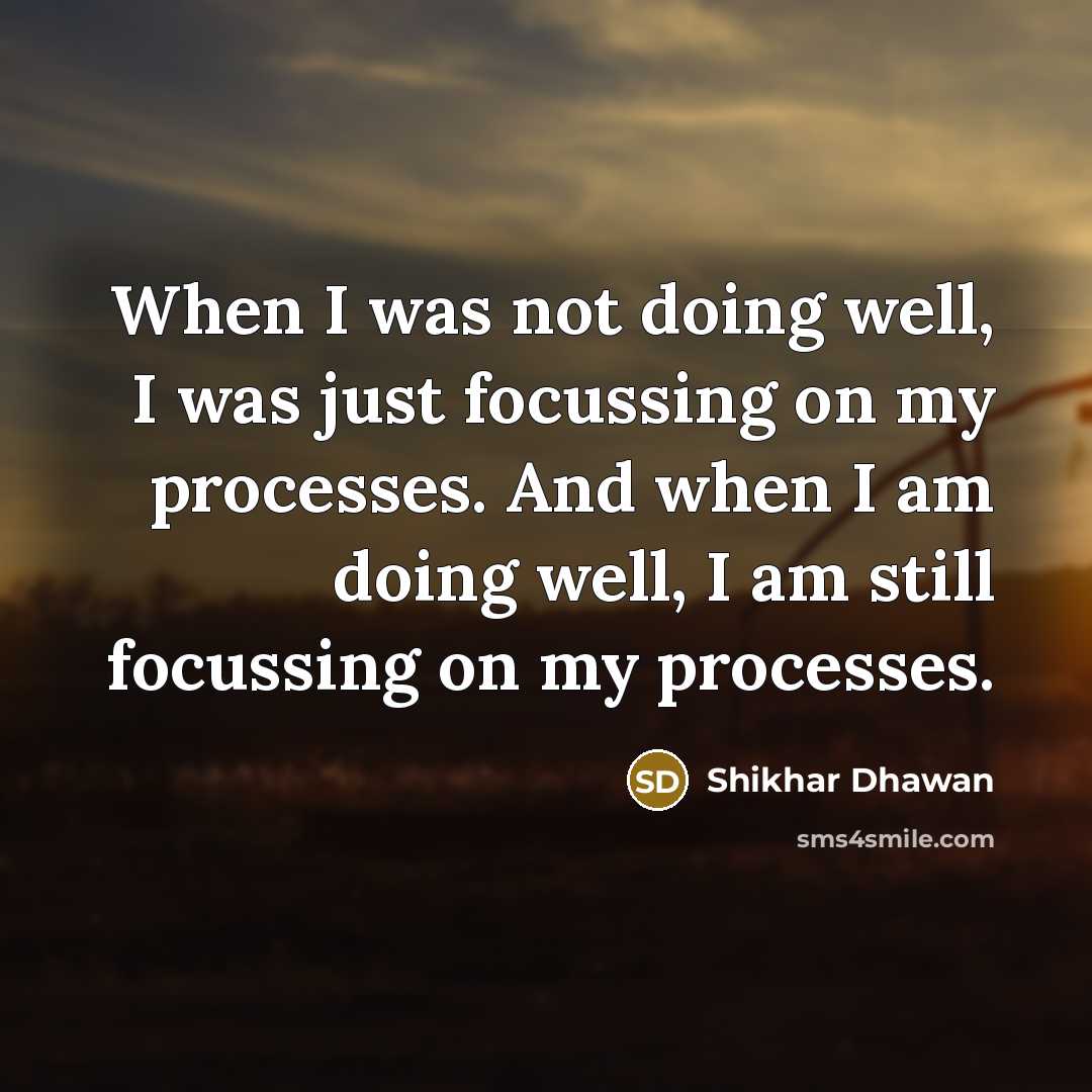 “When I was not doing well, I was just focussing on my processes. And when I am doing well, I am still focussing on my processes.” quote by Shikhar Dhawan