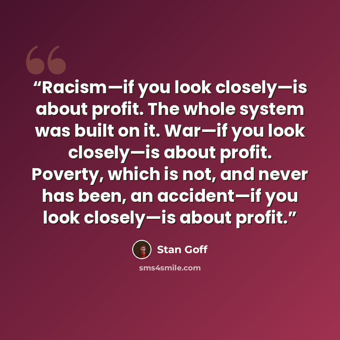 “Racism—if you look closely—is about profit. The whole system was built on it. War—if you look closely—is about profit. Poverty, which is not, and never has been, an accident—if you look closely—is about profit.” quote by Stan Goff