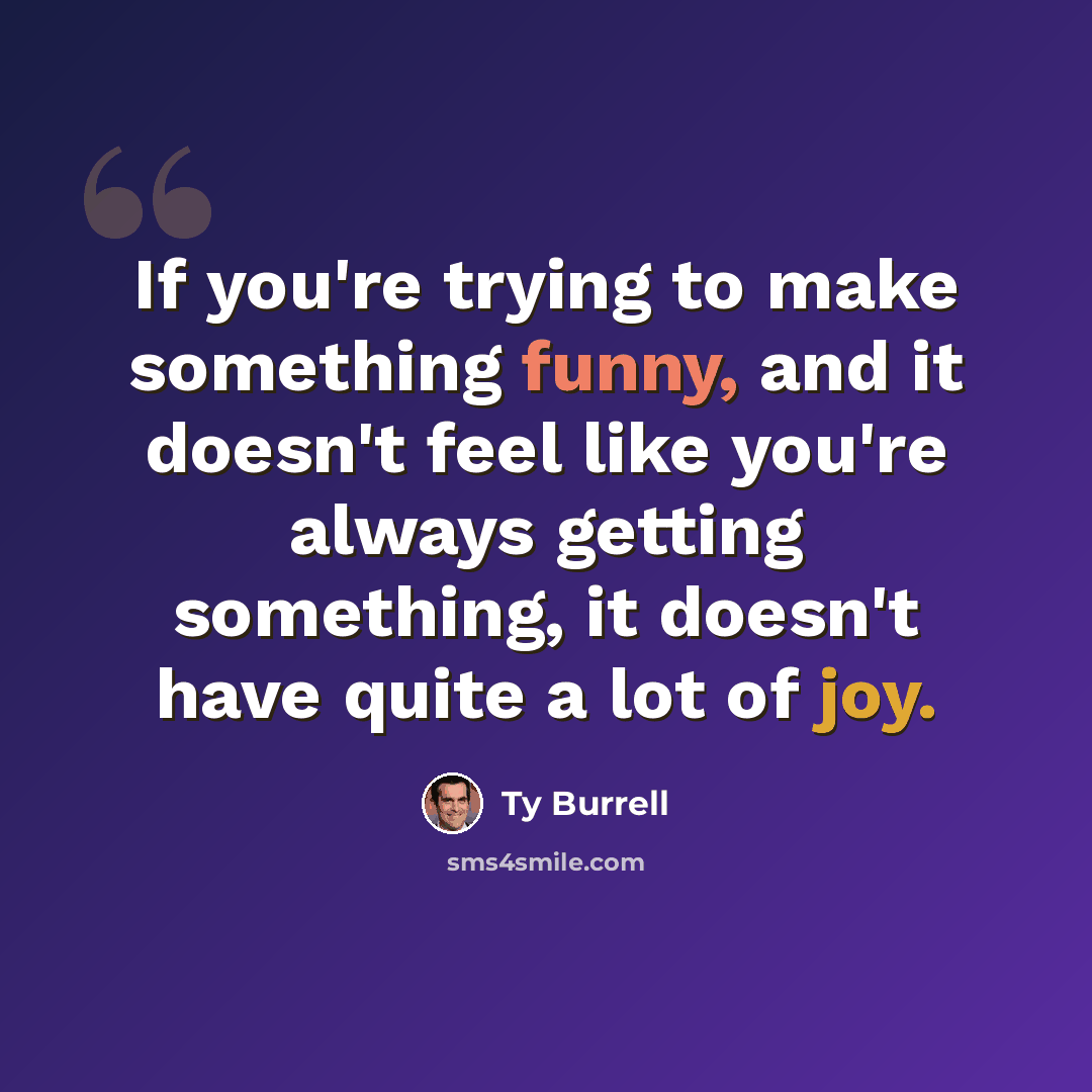 “If you're trying to make something funny, and it doesn't feel like you're always getting something, it doesn't have quite a lot of joy.” quote by Ty Burrell