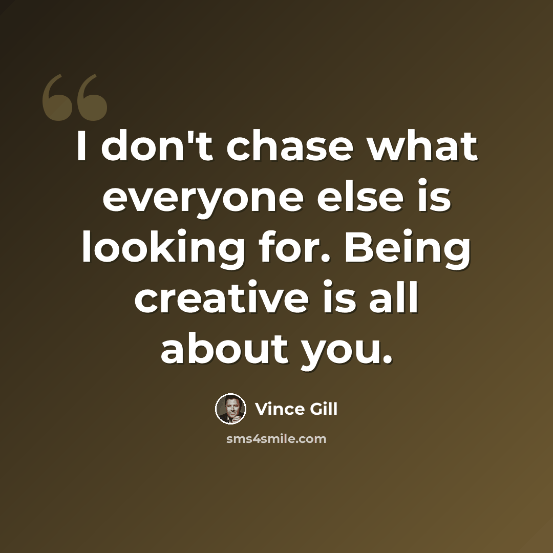 “I don't chase what everyone else is looking for. Being creative is all about you.” quote by Vince Gill