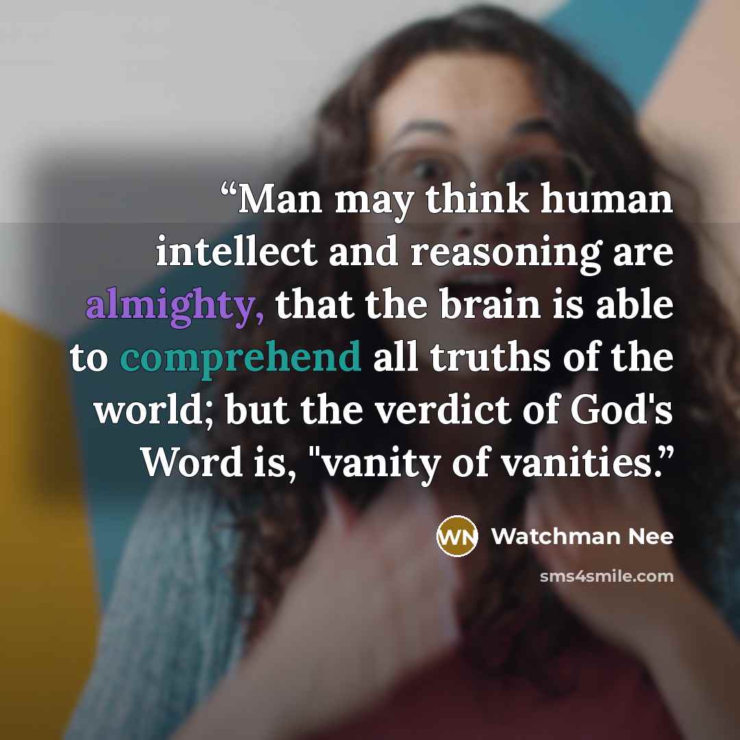 “Man may think human intellect and reasoning are almighty, that the brain is able to comprehend all truths of the world; but the verdict of God's Word is, "vanity of vanities.” quote by Watchman Nee