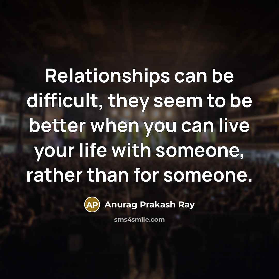 “Relationships can be difficult, they seem to be better when you can live your life with someone, rather than for someone.” quote by Anurag Prakash Ray