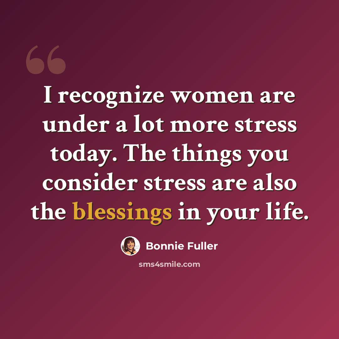 “I recognize women are under a lot more stress today. The things you consider stress are also the blessings in your life.” quote by Bonnie Fuller
