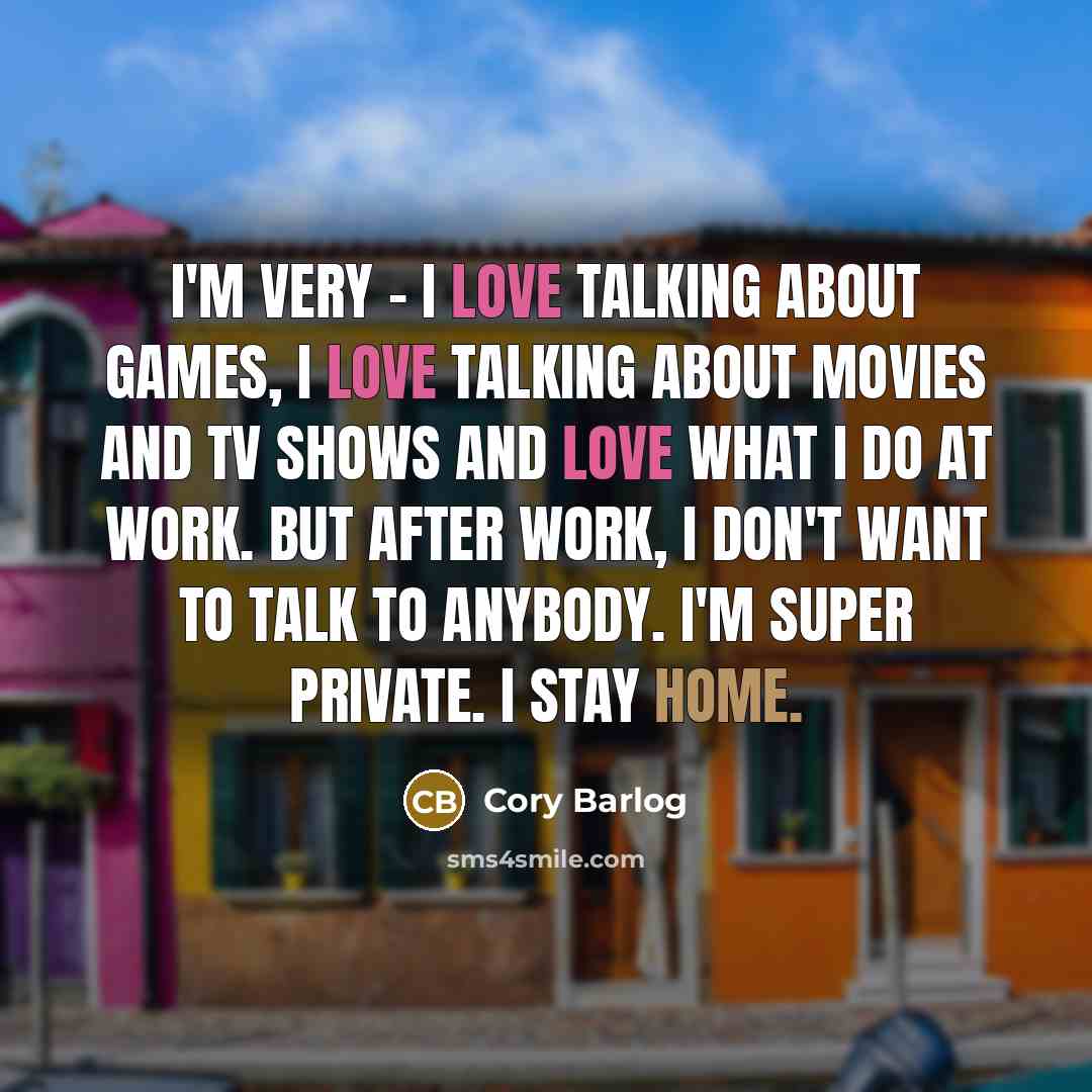 “I'm very - I love talking about games, I love talking about movies and TV shows and love what I do at work. But after work, I don't want to talk to anybody. I'm super private. I stay home.” quote by Cory Barlog