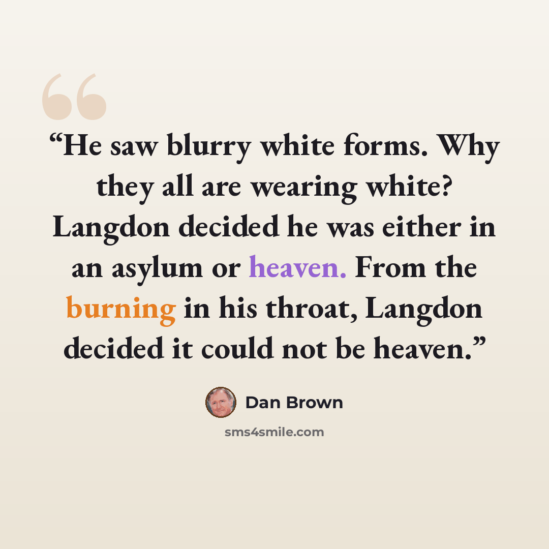 “He saw blurry white forms. Why they all are wearing white? Langdon decided he was either in an asylum or heaven. From the burning in his throat, Langdon decided it could not be heaven.” quote by Dan Brown