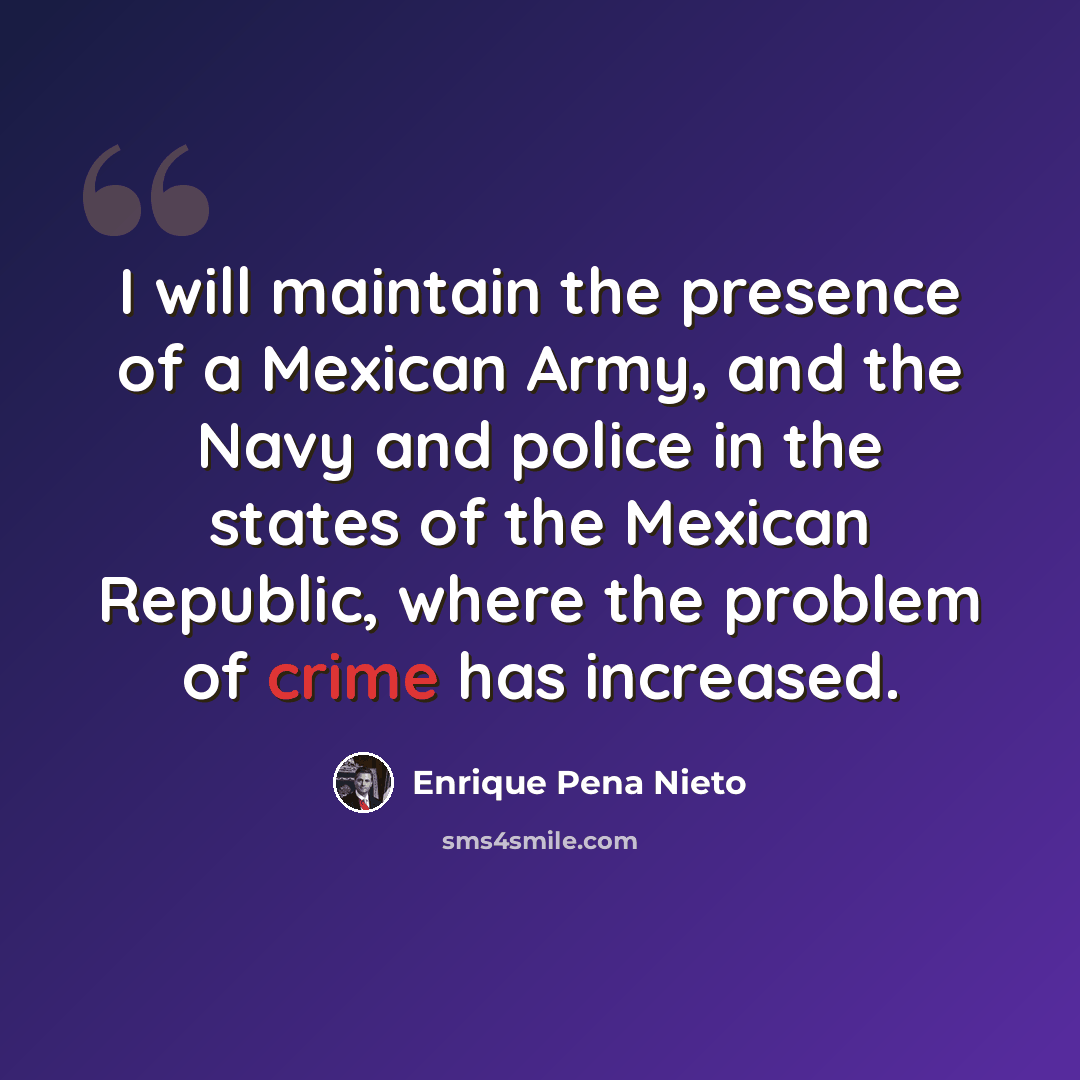 “I will maintain the presence of a Mexican Army, and the Navy and police in the states of the Mexican Republic, where the problem of crime has increased.” quote by Enrique Pena Nieto