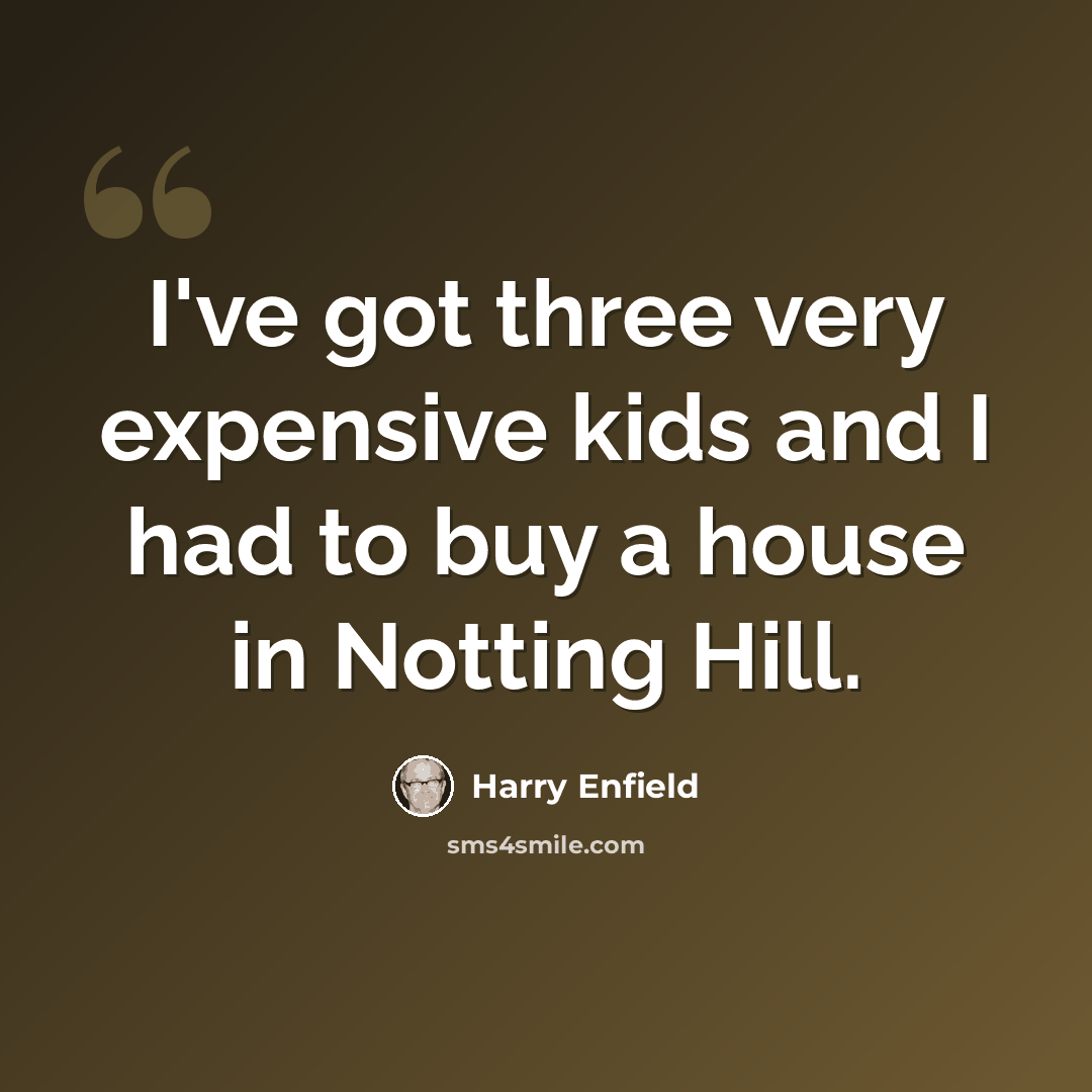 “I've got three very expensive kids and I had to buy a house in Notting Hill.” quote by Harry Enfield