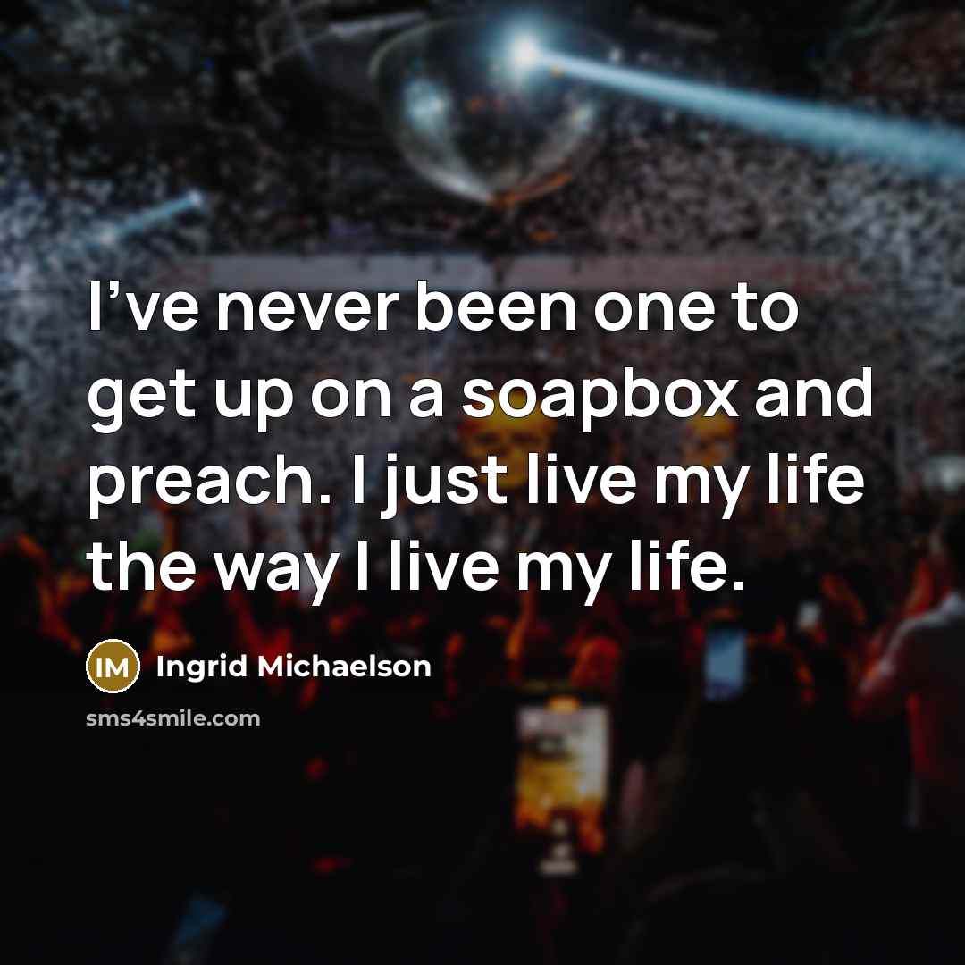 “I've never been one to get up on a soapbox and preach. I just live my life the way I live my life.” quote by Ingrid Michaelson