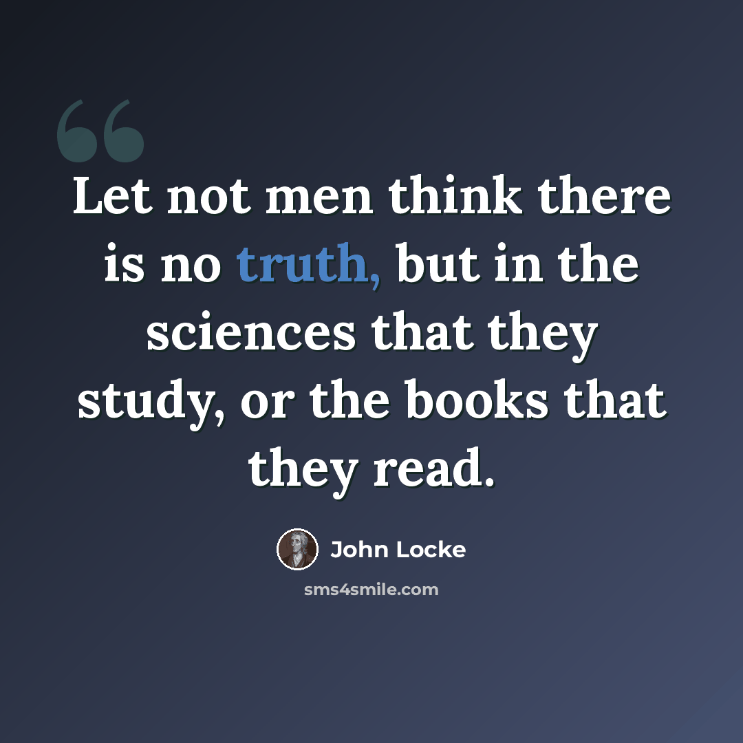“Let not men think there is no truth, but in the sciences that they study, or the books that they read.” quote by John Locke