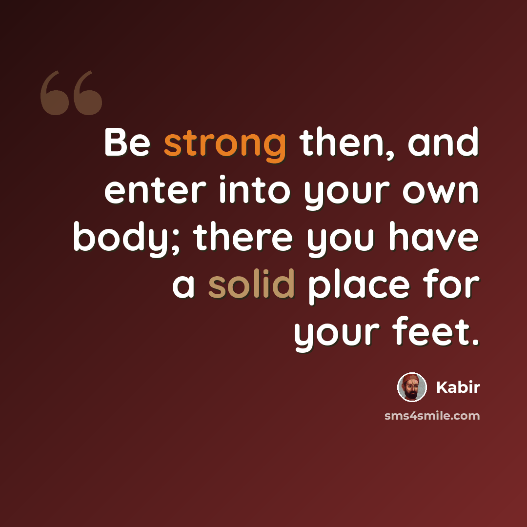 “Be strong then, and enter into your own body; there you have a solid place for your feet.” quote by Kabir