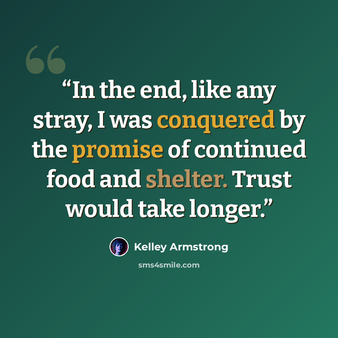 “In the end, like any stray, I was conquered by the promise of continued food and shelter. Trust would take longer.” quote by Kelley Armstrong