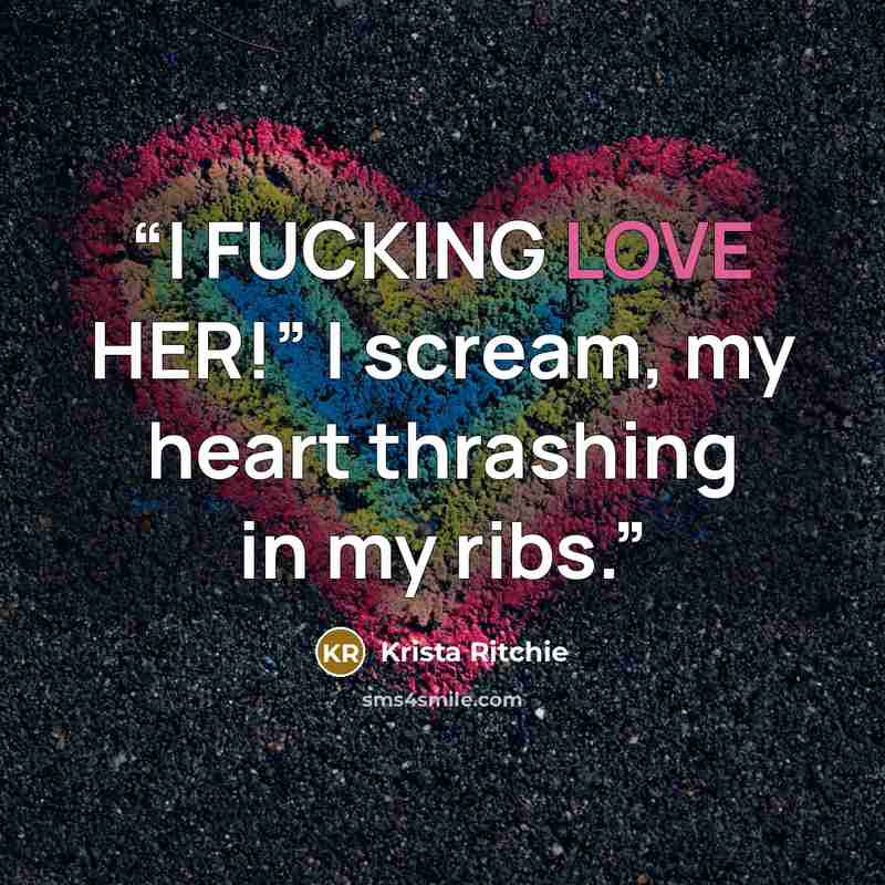 “I FUCKING LOVE HER!” I scream, my heart thrashing in my ribs.” quote by Krista Ritchie