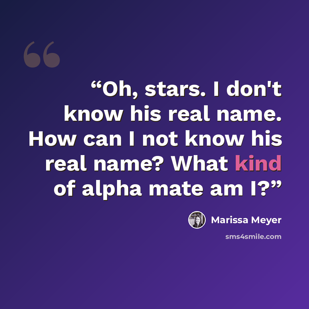 “Oh, stars. I don't know his real name. How can I not know his real name? What kind of alpha mate am I?” quote by Marissa Meyer