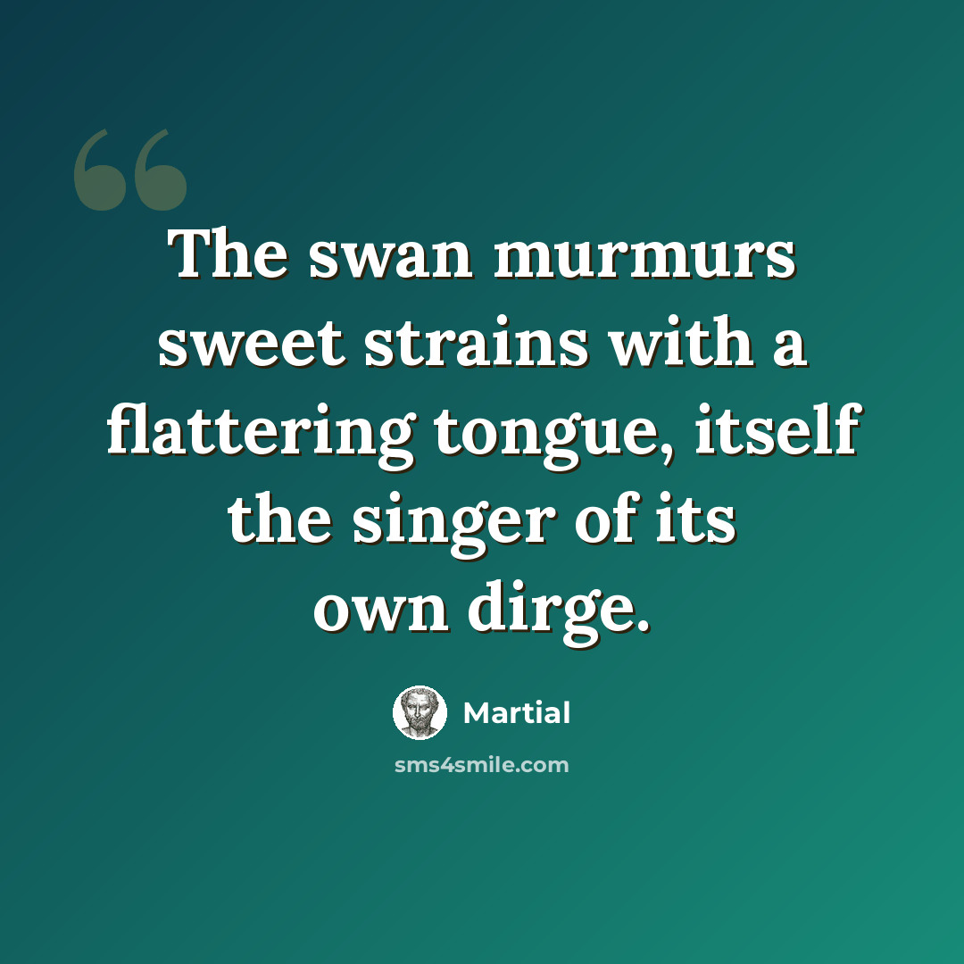 “The swan murmurs sweet strains with a flattering tongue, itself the singer of its own dirge.” quote by Martial
