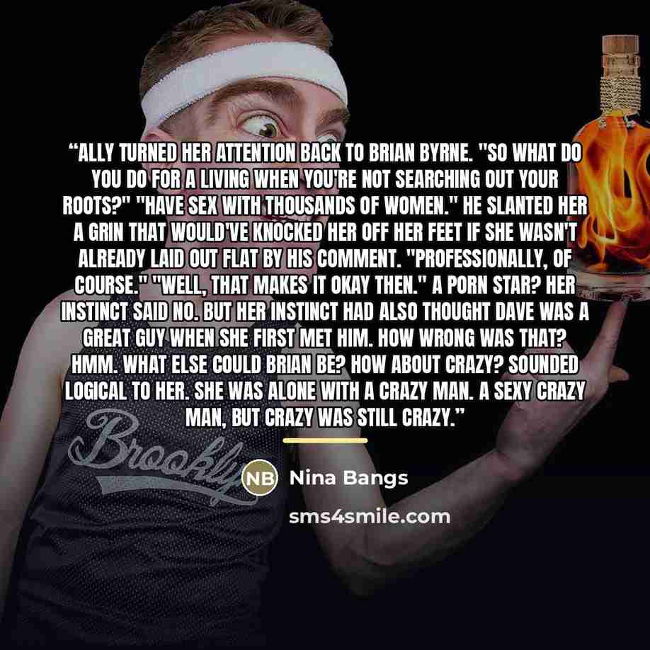 “Ally turned her attention back to Brian Byrne. "So what do you do for a living when you're not searching out your roots?" "Have sex with thousands of women." He slanted her a grin that would've knocked her off her feet if she wasn't already laid out flat by his comment. "Professionally, of…” quote by Nina Bangs