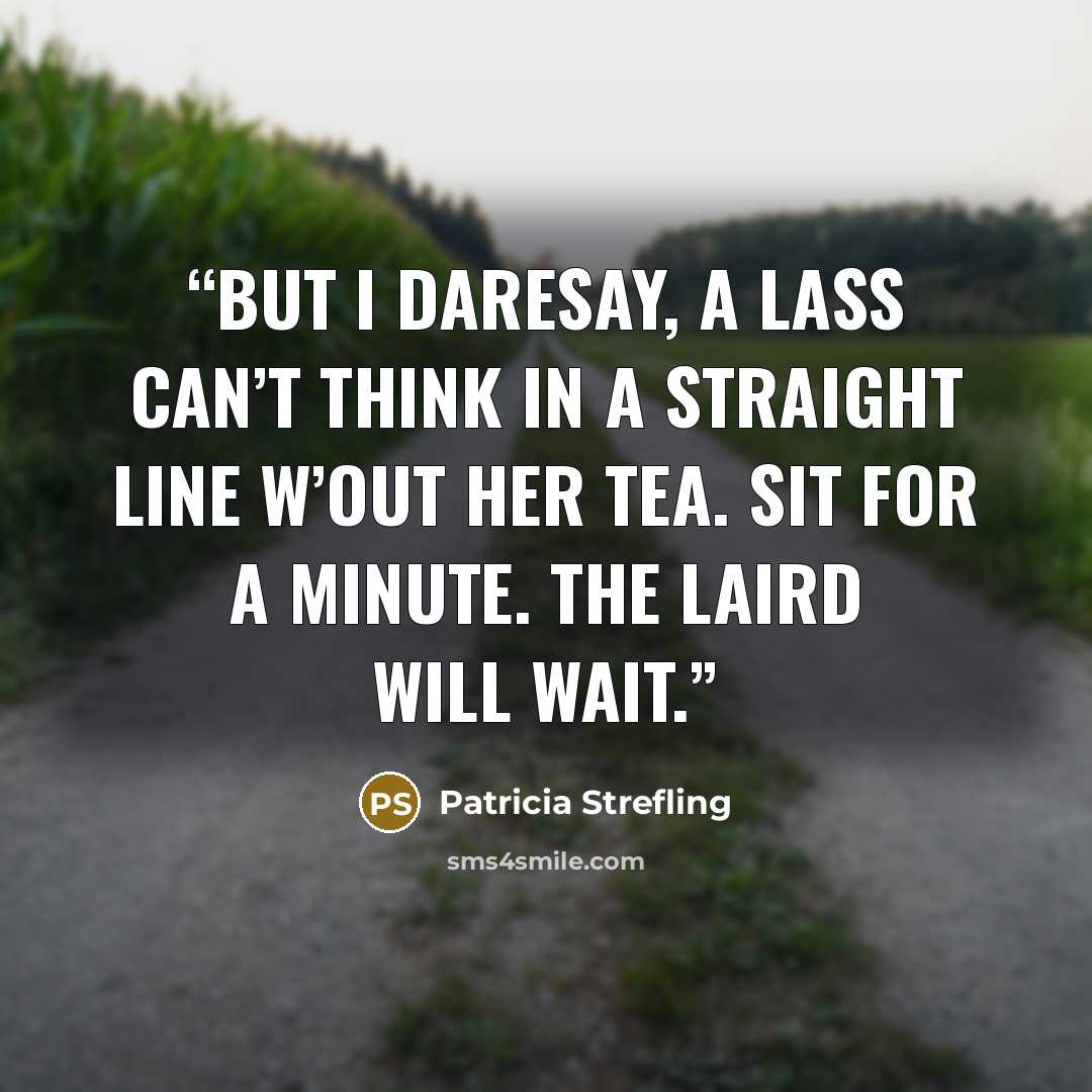 “But I daresay, a lass can’t think in a straight line w’out her tea. Sit for a minute. The laird will wait.” quote by Patricia Strefling