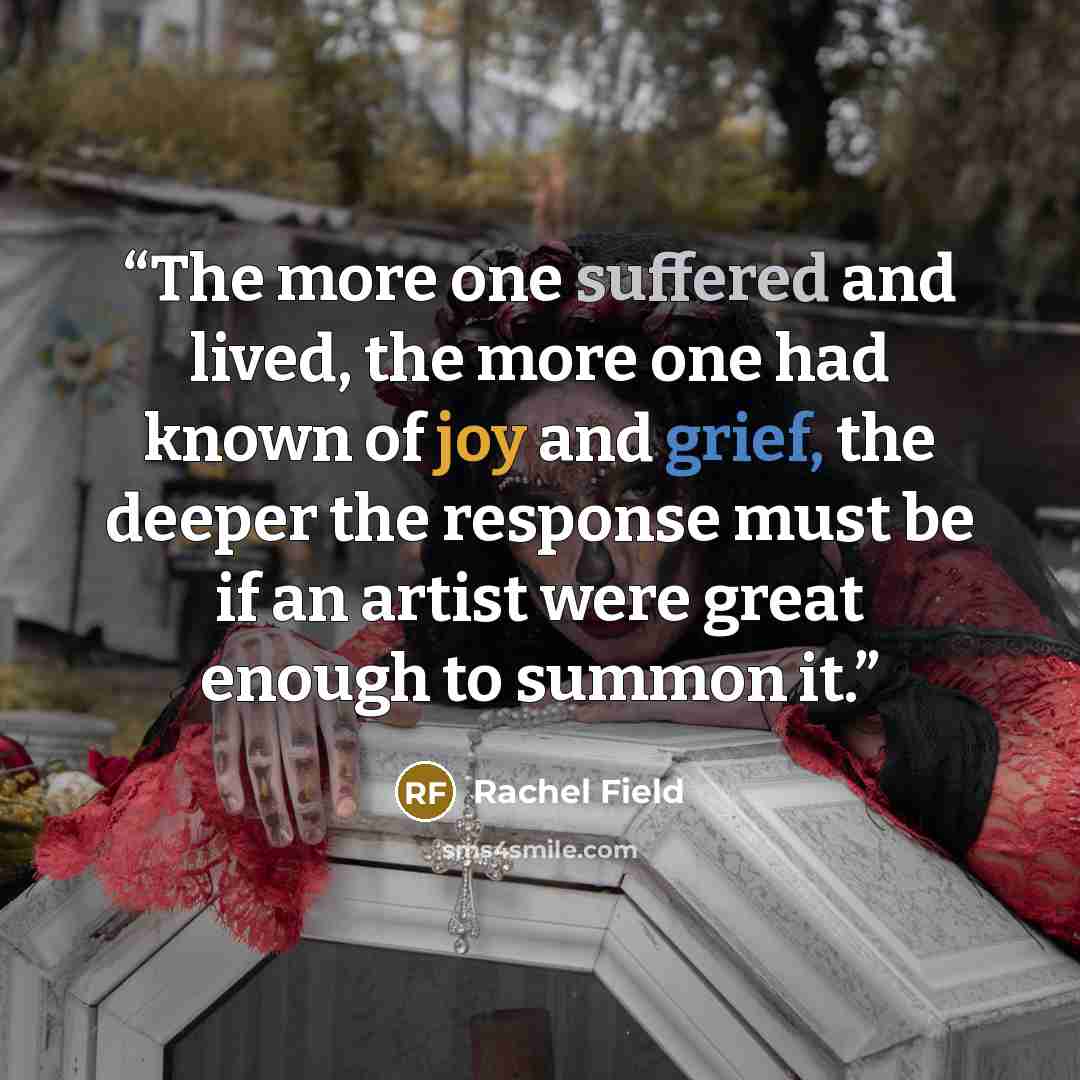 “The more one suffered and lived, the more one had known of joy and grief, the deeper the response must be if an artist were great enough to summon it.” quote by Rachel Field