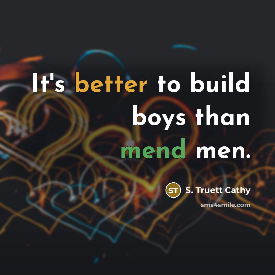 “It's better to build boys than mend men.” quote by S. Truett Cathy