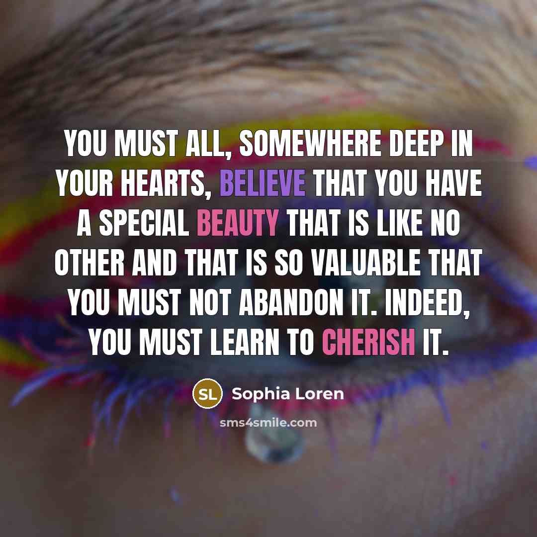 “You must all, somewhere deep in your hearts, believe that you have a special beauty that is like no other and that is so valuable that you must not abandon it. Indeed, you must learn to cherish it.” quote by Sophia Loren