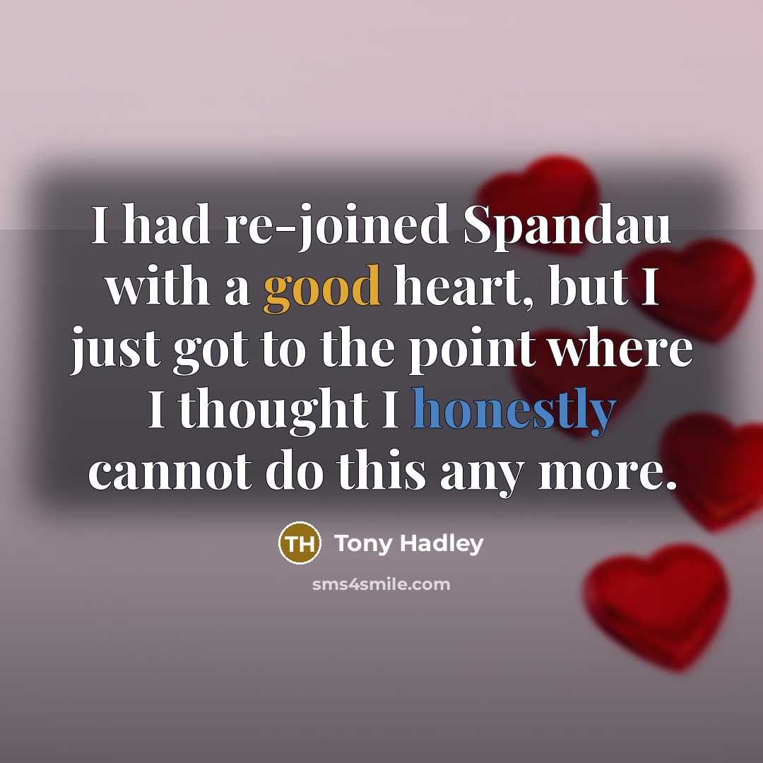 “I had re-joined Spandau with a good heart, but I just got to the point where I thought I honestly cannot do this any more.” quote by Tony Hadley