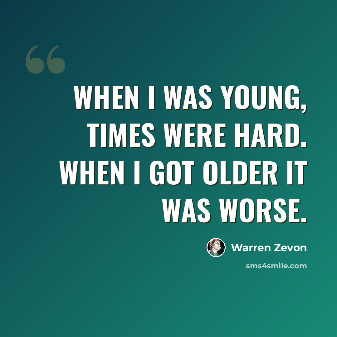 “When I was young, times were hard. When I got older it was worse.” quote by Warren Zevon