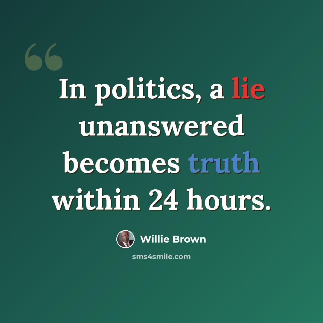 “In politics, a lie unanswered becomes truth within 24 hours.” quote by Willie Brown