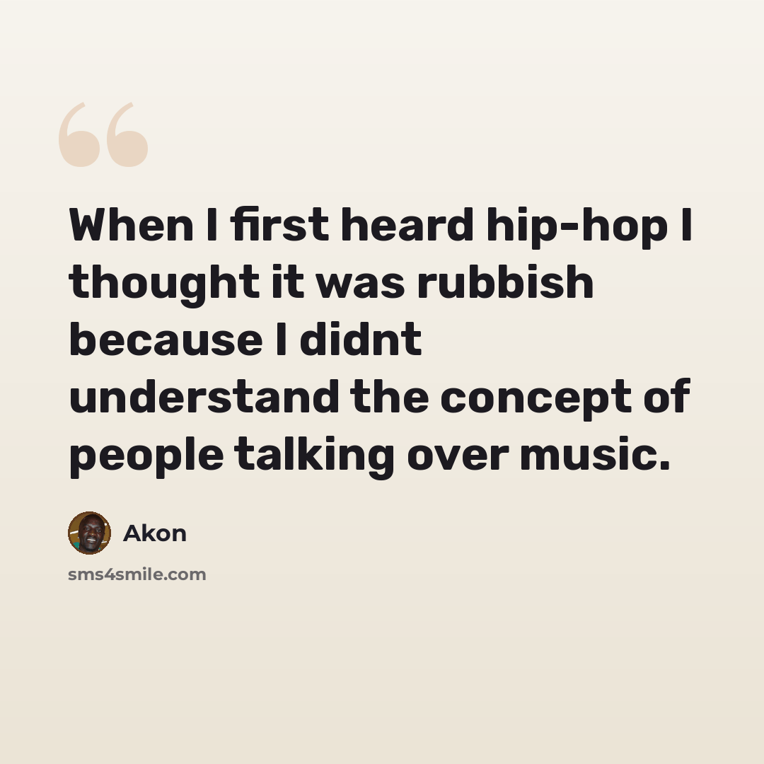“When I first heard hip-hop I thought it was rubbish because I didnt understand the concept of people talking over music.” quote by Akon