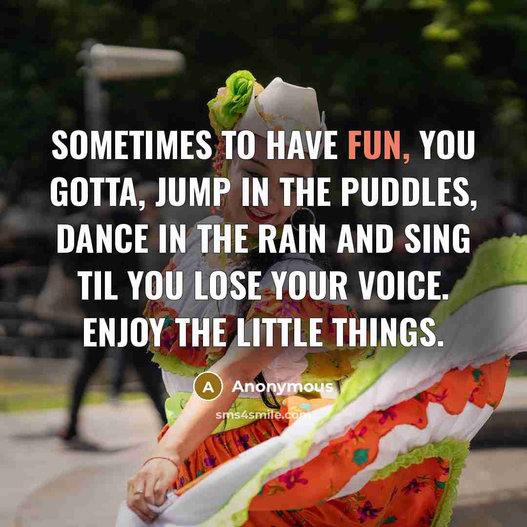 “Sometimes to have fun, You gotta, jump in the puddles, dance in the rain and sing til you lose your voice. ENJOY THE LITTLE THINGS.” quote by Anonymous