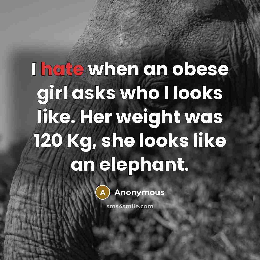 “I hate when an obese girl asks who I looks like. Her weight was 120 Kg, she looks like an elephant.” quote by Anonymous