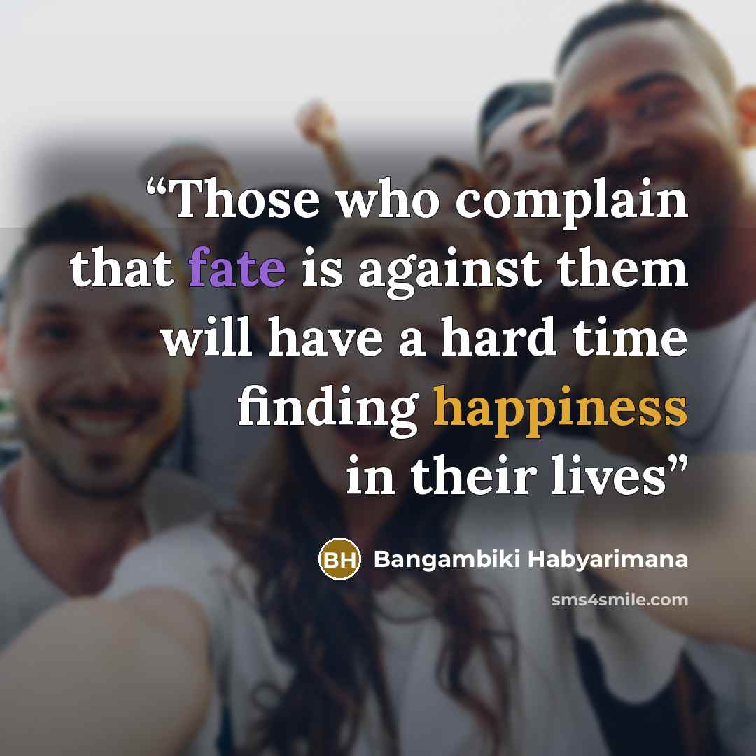 “Those who complain that fate is against them will have a hard time finding happiness in their lives” quote by Bangambiki Habyarimana