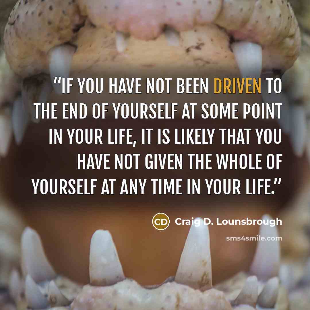 “If you have not been driven to the end of yourself at some point in your life, it is likely that you have not given the whole of yourself at any time in your life.” quote by Craig D. Lounsbrough