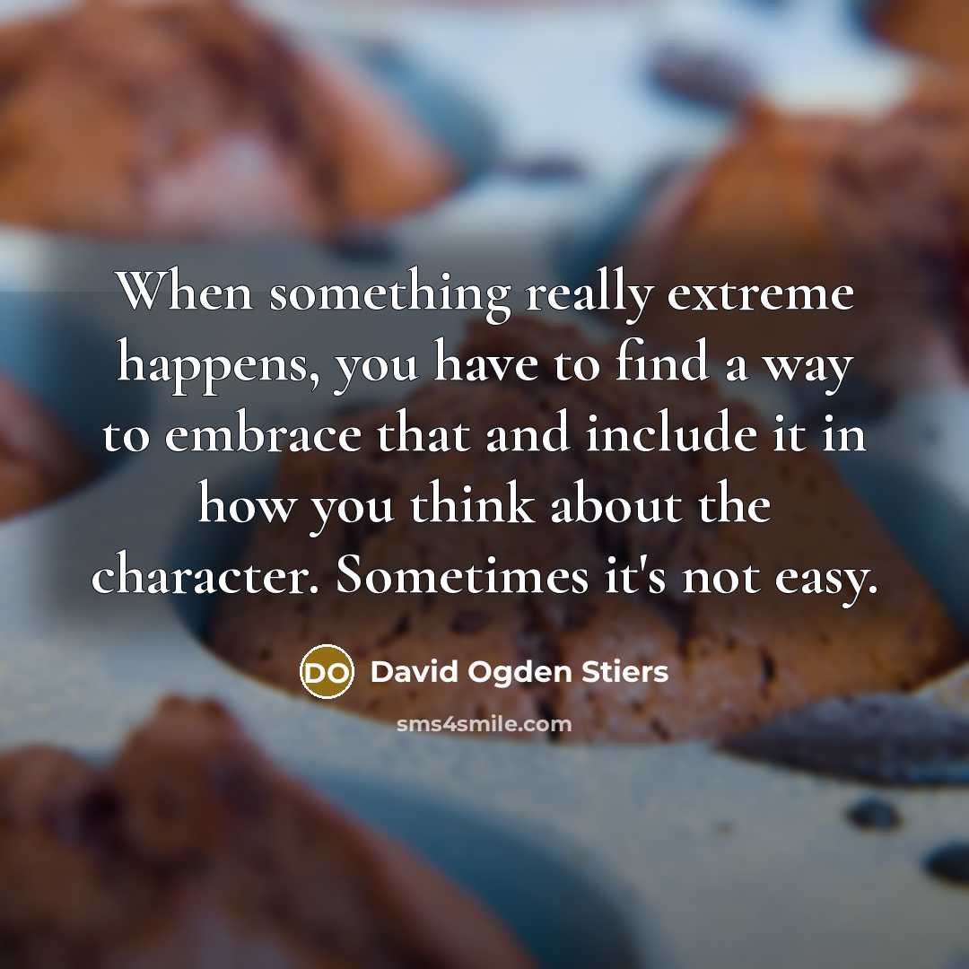 “When something really extreme happens, you have to find a way to embrace that and include it in how you think about the character. Sometimes it's not easy.” quote by David Ogden Stiers