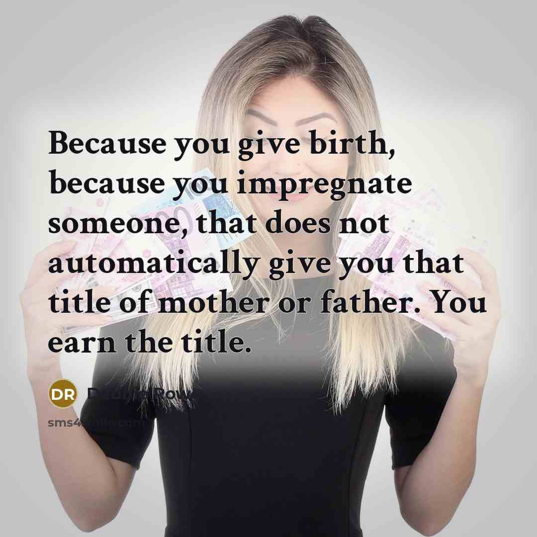 “Because you give birth, because you impregnate someone, that does not automatically give you that title of mother or father. You earn the title.” quote by Debbie Rowe