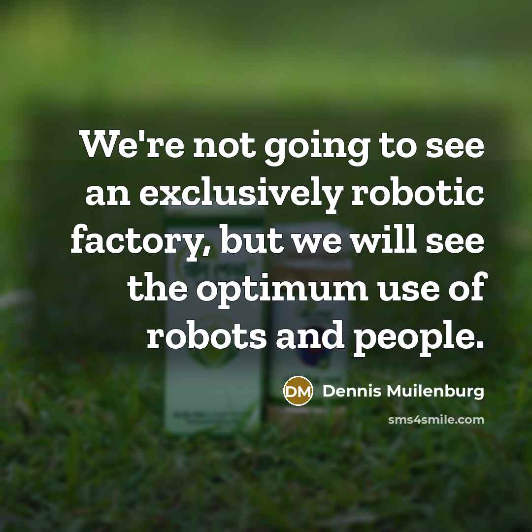 “We're not going to see an exclusively robotic factory, but we will see the optimum use of robots and people.” quote by Dennis Muilenburg