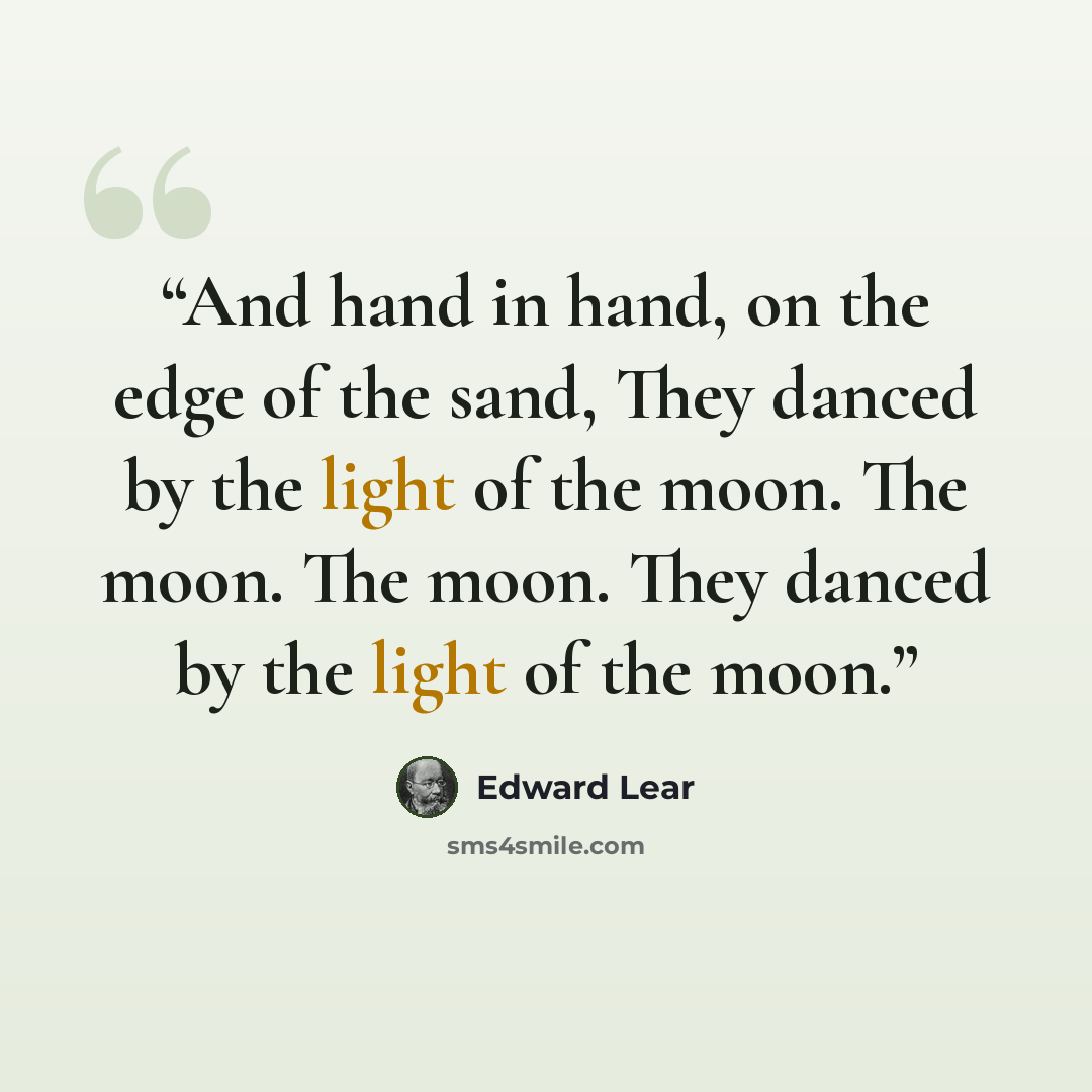 “And hand in hand, on the edge of the sand, They danced by the light of the moon. The moon. The moon. They danced by the light of the moon.” quote by Edward Lear