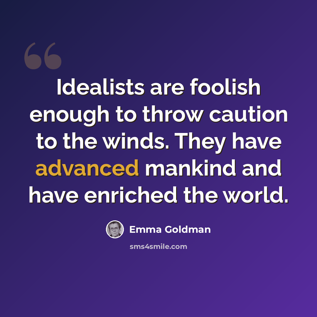 “Idealists are foolish enough to throw caution to the winds. They have advanced mankind and have enriched the world.” quote by Emma Goldman