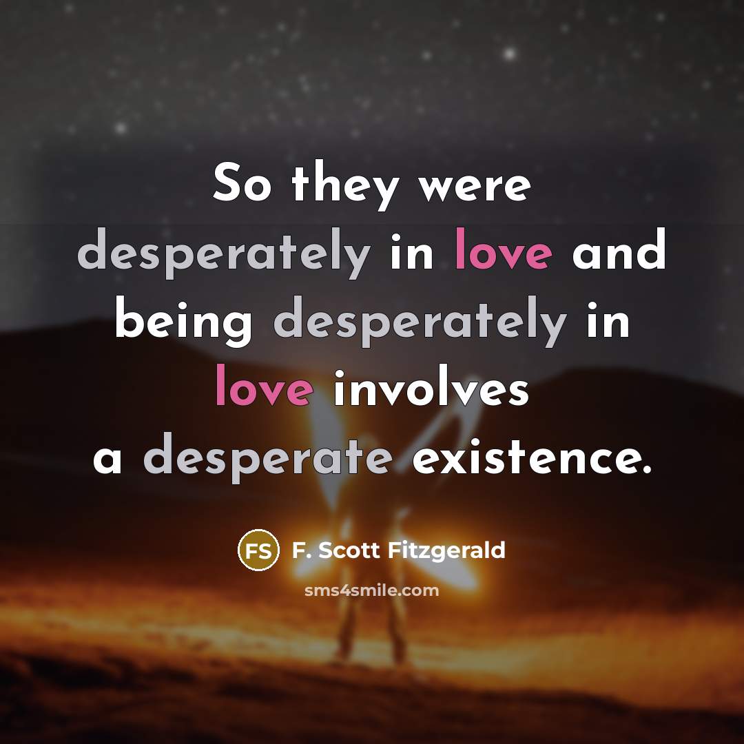 “So they were desperately in love and being desperately in love involves a desperate existence.” quote by F. Scott Fitzgerald