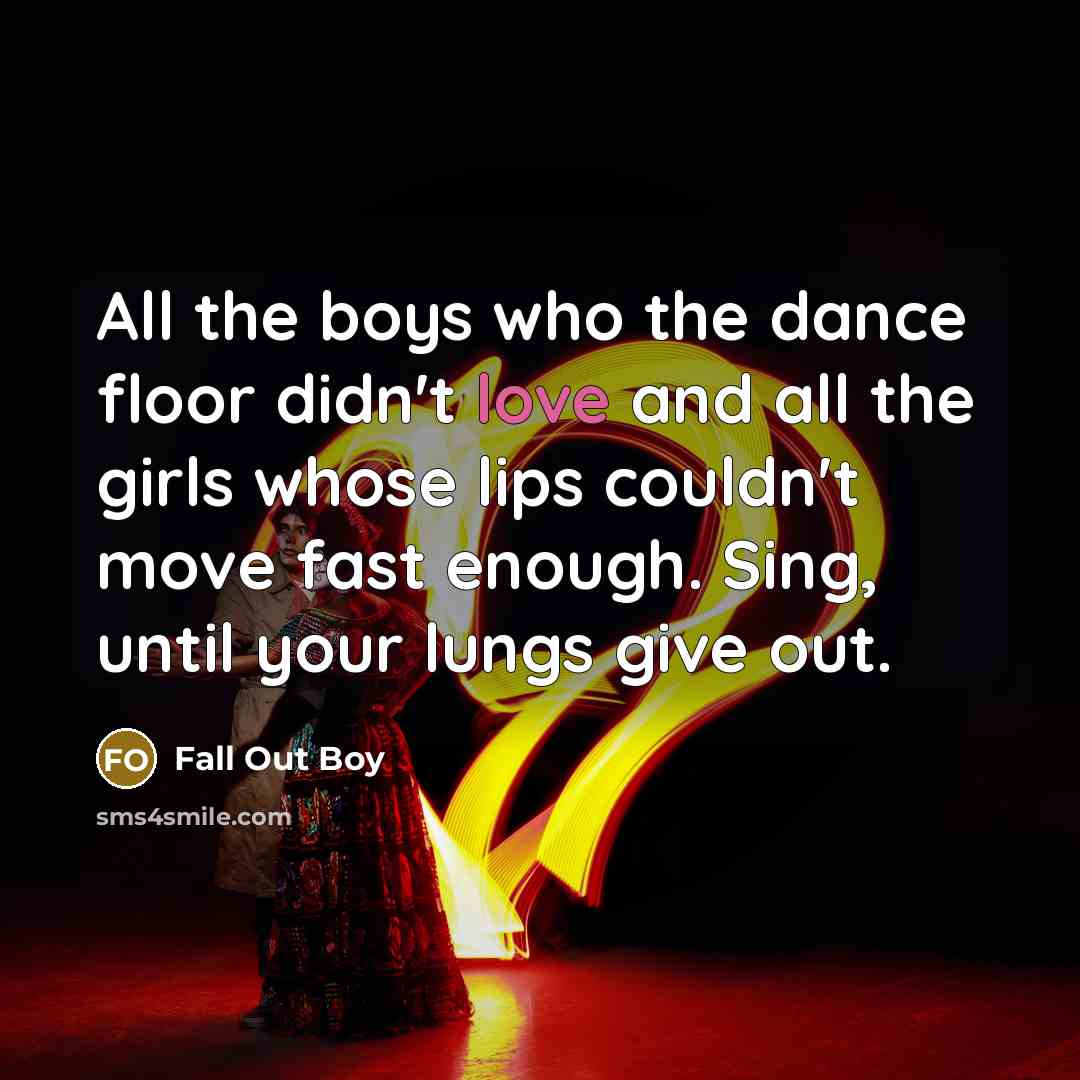 “All the boys who the dance floor didn't love and all the girls whose lips couldn't move fast enough. Sing, until your lungs give out.” quote by Fall Out Boy
