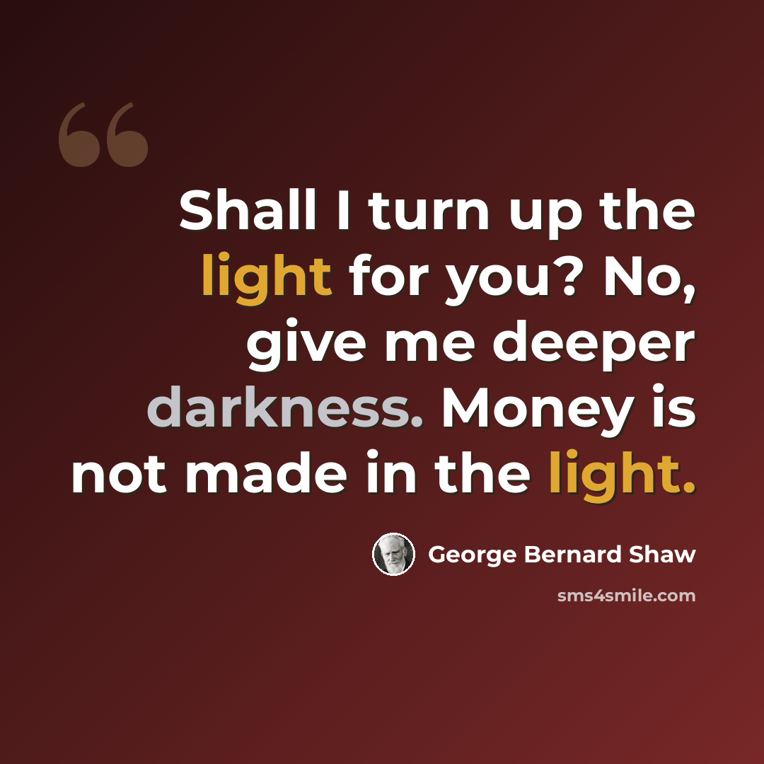 “Shall I turn up the light for you? No, give me deeper darkness. Money is not made in the light.” quote by George Bernard Shaw