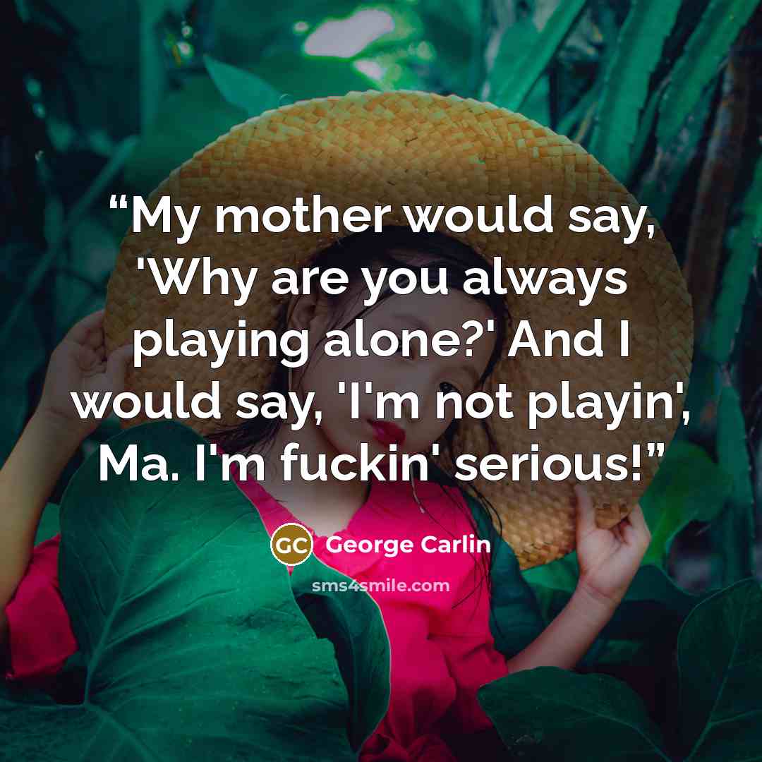 “My mother would say, 'Why are you always playing alone?' And I would say, 'I'm not playin', Ma. I'm fuckin' serious!” quote by George Carlin