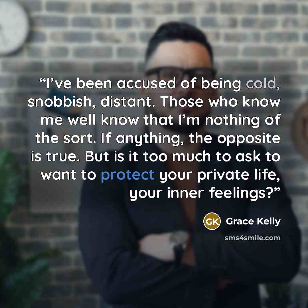 “I’ve been accused of being cold, snobbish, distant. Those who know me well know that I’m nothing of the sort. If anything, the opposite is true. But is it too much to ask to want to protect your private life, your inner feelings?” quote by Grace Kelly
