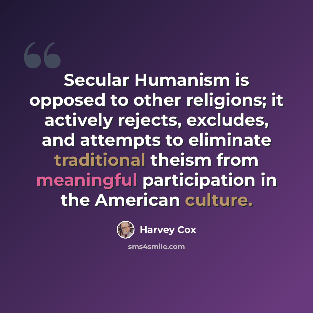 “Secular Humanism is opposed to other religions; it actively rejects, excludes, and attempts to eliminate traditional theism from meaningful participation in the American culture.” quote by Harvey Cox