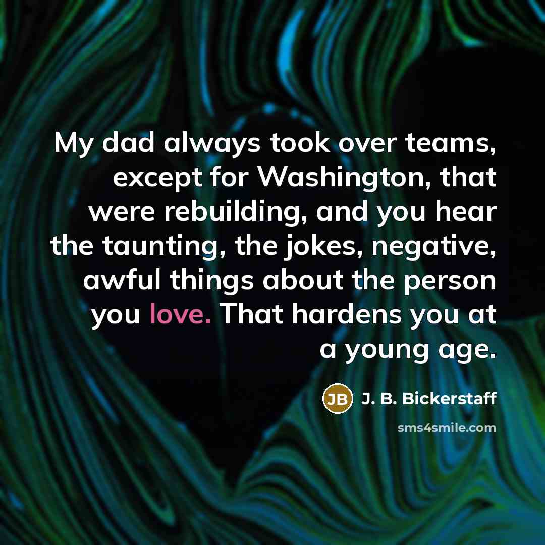 “My dad always took over teams, except for Washington, that were rebuilding, and you hear the taunting, the jokes, negative, awful things about the person you love. That hardens you at a young age.” quote by J. B. Bickerstaff