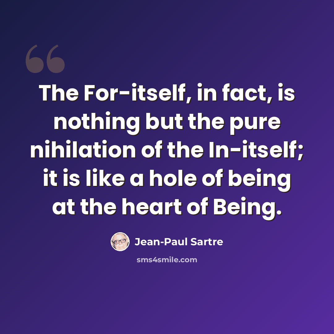 “The For-itself, in fact, is nothing but the pure nihilation of the In-itself; it is like a hole of being at the heart of Being.” quote by Jean-Paul Sartre